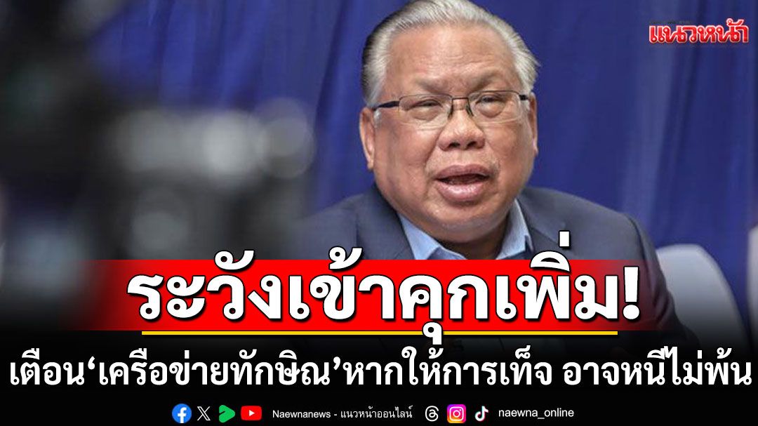'อดีตบิ๊ก ศรภ.' เตือน 'เครือข่ายทักษิณ' ระวังเข้าคุกเพิ่ม!  ชี้หากให้การเท็จ อาจหนีไม่พ้น