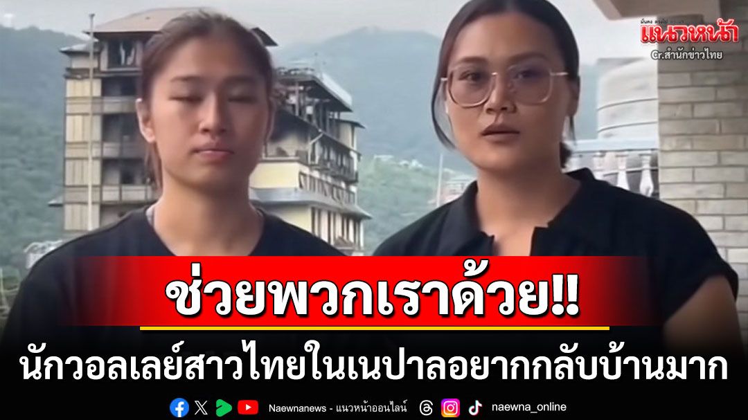 อยากกลับบ้าน! นักวอลเลย์สาวไทยในเนปาลไม่อยากอยู่แล้ว รีบหนีตายหลังโรงแรมโดนเผา