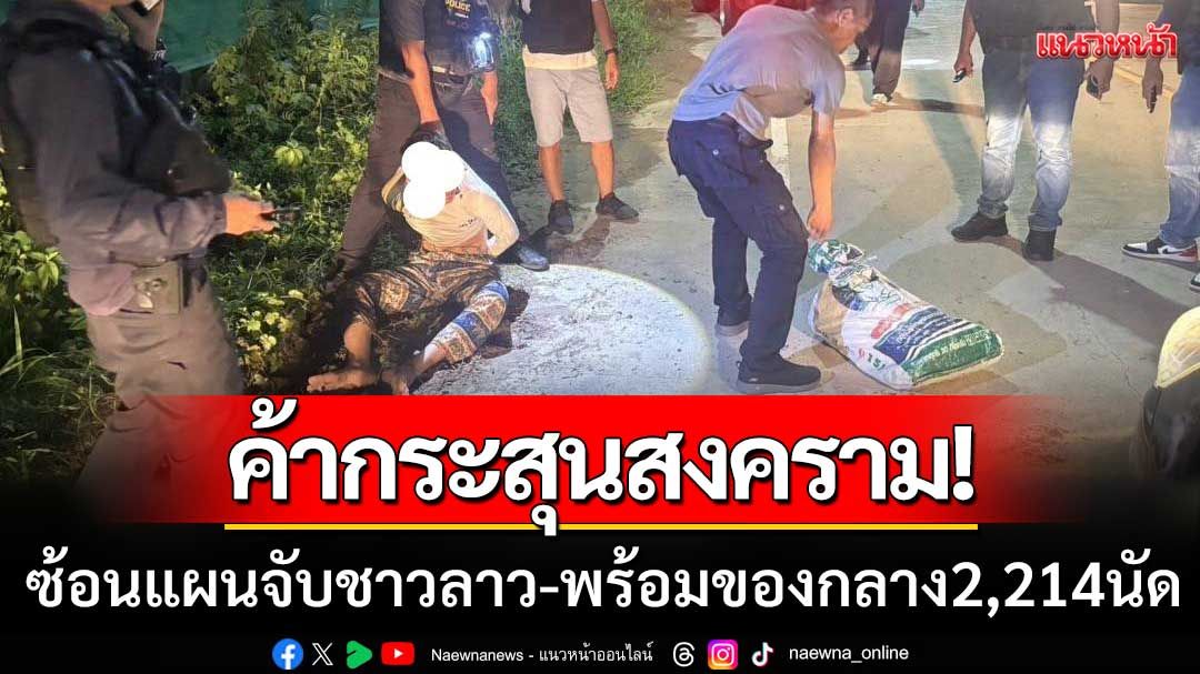 ค้ากระสุนสงคราม! ตำรวจ 2 จังหวัด ซ้อนแผนจับชาวลาว พร้อมของกลาง 2,214 นัด
