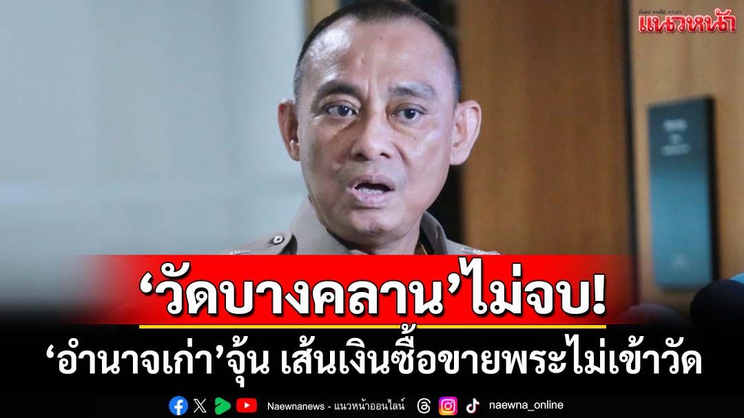 ‘วัดบางคลาน’ไม่จบ! ‘บิ๊กเต่า’แฉ‘อำนาจเก่า’จุ้นชักใย พบเส้นเงินซื้อขายพระเครื่องไม่เข้าวัด