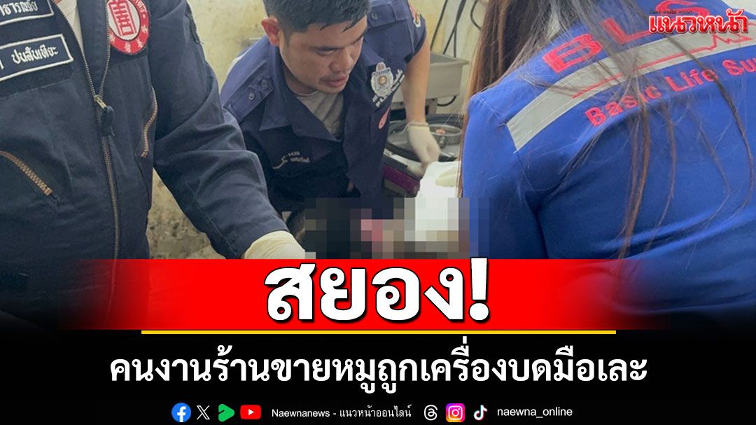 สยอง! คนงานชาวเมียนมาร้านขายหมูพลาด ถูกเครื่องบดมือเละ