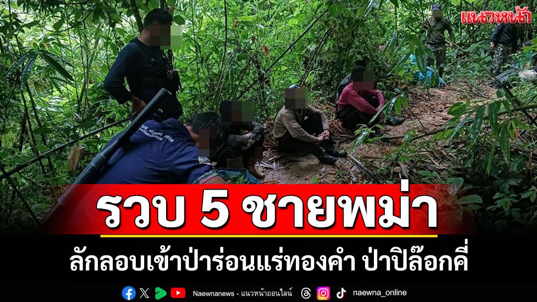 จนท.อุทยานฯเขาแหลมซุ่ม 2 วันรวบ 5 ชายพม่าลักลอบเข้าป่าร่อนแร่ทองคำป่าปิล๊อกคี่