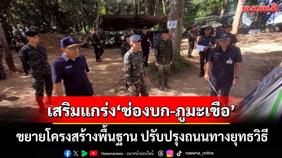 เสริมแกร่ง‘ช่องบก-ภูมะเขือ’ ขยายระบบไฟฟ้า-ประปา-อินเตอร์เน็ต ปรับปรุงถนนทางยุทธวิธี