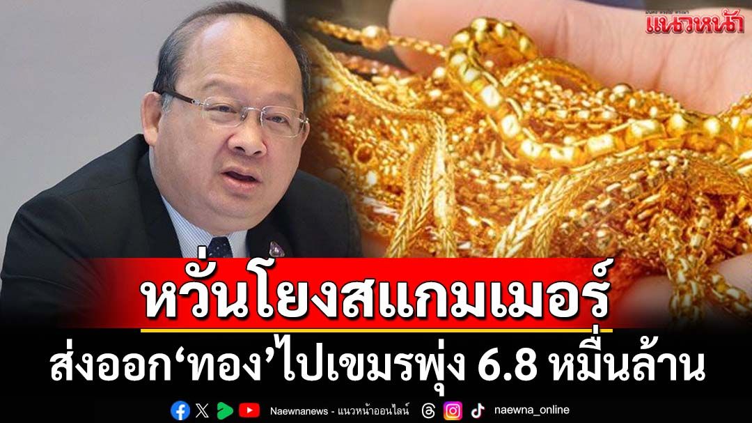 พิรุธ!‘กกร.’เปิดตัวเลขส่งออก‘ทอง’ไปกัมพูชา พุ่ง 6.8 หมื่นล้าน หวั่นโยงสแกมเมอร์