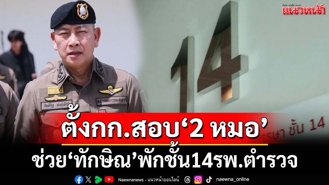‘ผบ.ตร.’ตั้งกรรมการสอบ‘2 หมอ’โรงพยาบาลตำรวจ ช่วย‘ทักษิณ’พักชั้น14