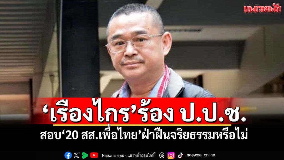 ‘เรืองไกร’ร้อง ป.ป.ช. สอบ‘20 สส.เพื่อไทย’ฝ่าฝืนจริยธรรมหรือไม่