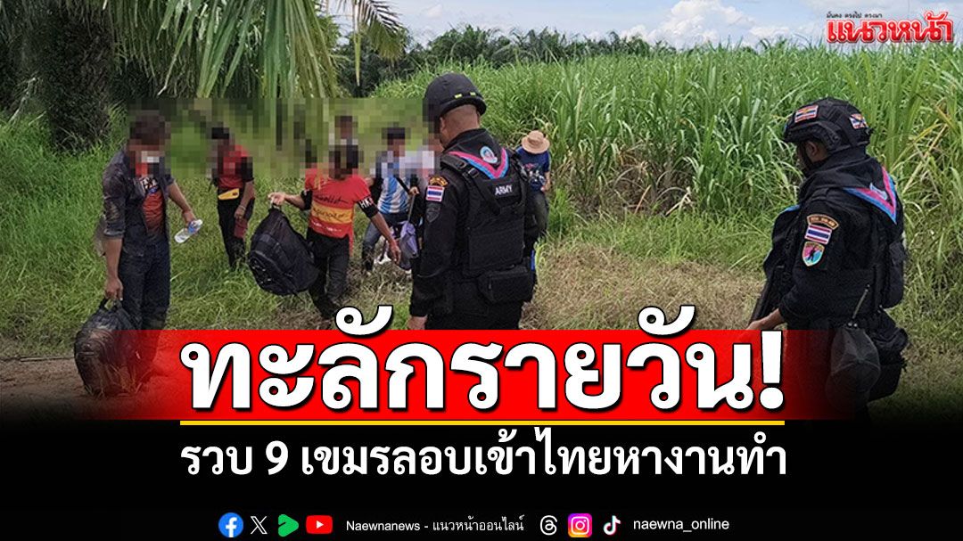 ทะลักรายวัน! รวบ9เขมรหนีอดอยาก ลอบเข้าไทยหางานทำ