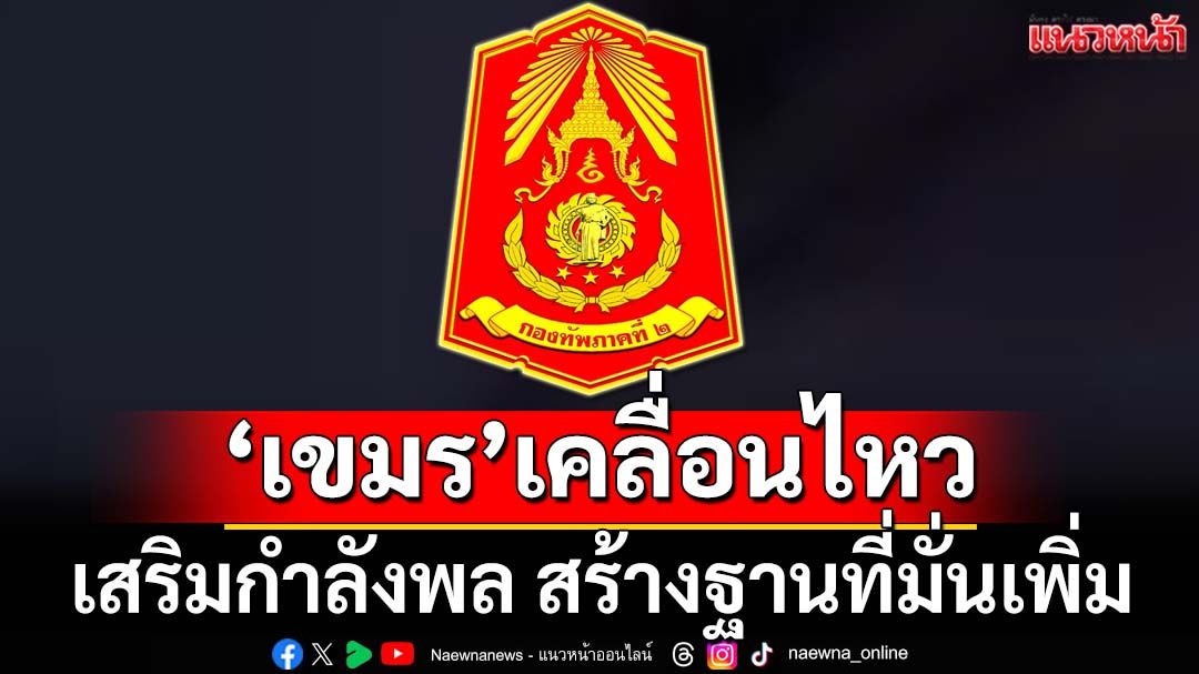 ‘กองทัพภาคที่2’พบ‘กัมพูชา’เสริมกำลังพล ยุทโธปกรณ์ สร้างฐานที่มั่นเพิ่ม