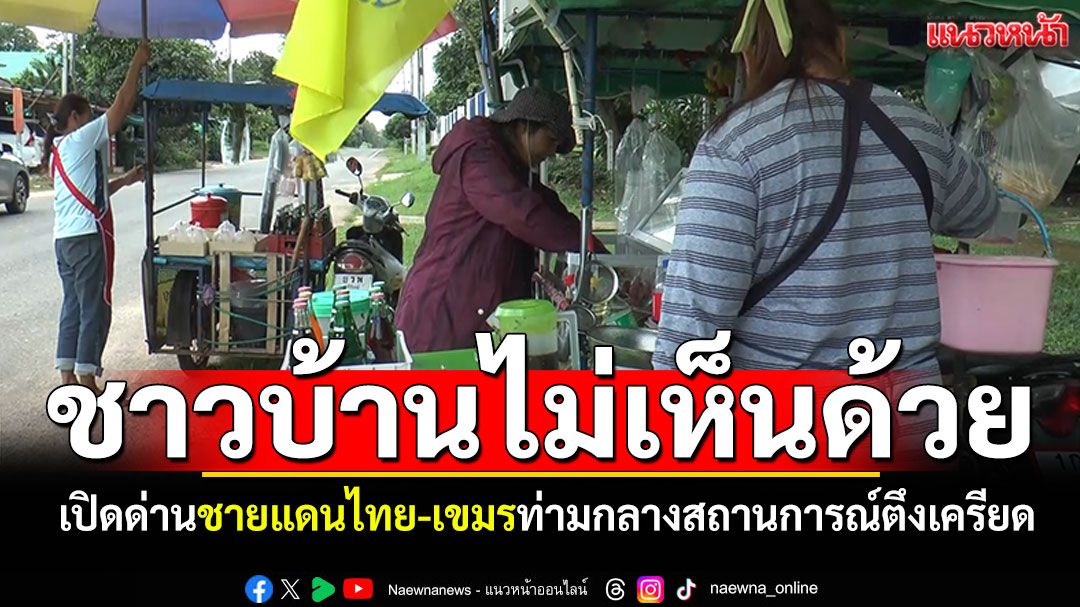 'ชาวบ้านชายแดน'ไม่เห็นด้วยเปิดด่าน ไม่ไว้ใจเขมร หวั่นตลบหลัง