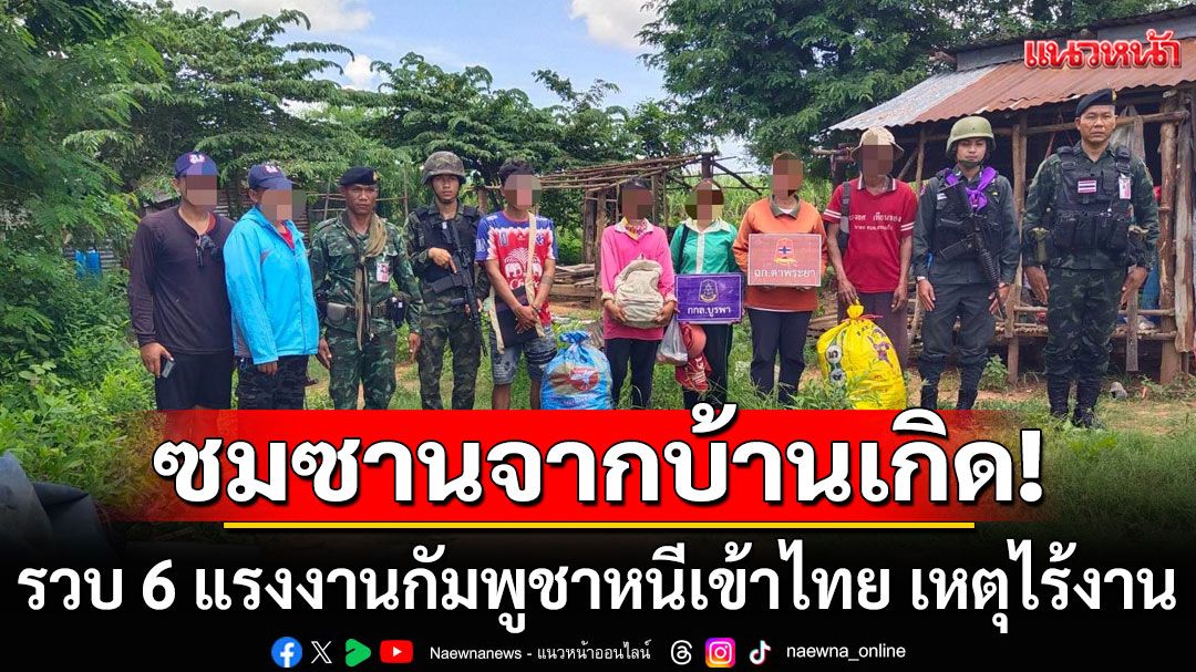 หนีเข้าไทย! รวบ 6 แรงงานกัมพูชา ซมซานจากบ้านเกิด เหตุไร้งาน