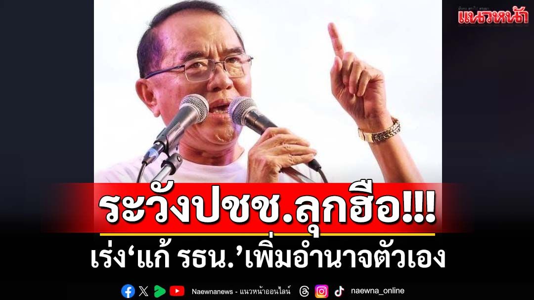 เตือนดังๆ‘แก้ รธน.’เพิ่มอำนาจตัวเอง ไม่สนปัญหาปากท้อง-ทุจริต ระวังประชาชนลุกฮือ