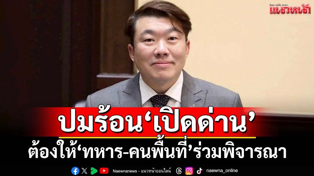 ‘ภูมิใจไทย’ชี้ต้องให้ทหารด่านหน้า-คนพื้นที่ร่วมพิจารณา ปมร้อน‘เปิดด่าน’ชายแดนไทย-เขมร