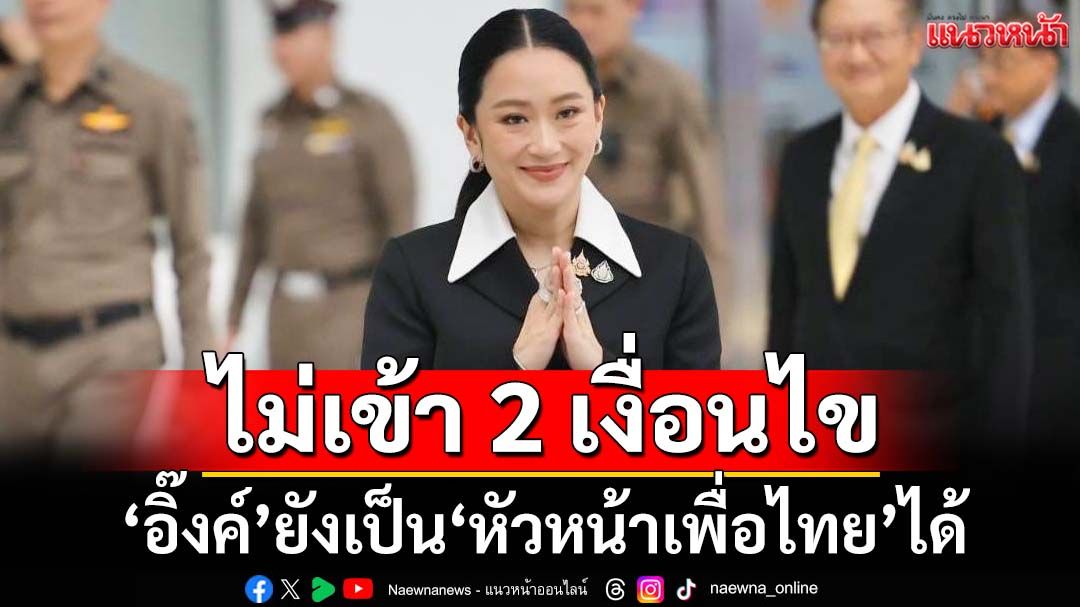 ‘อิ๊งค์’โล่ง! ‘เลขาฯกกต.’แจงไม่เข้า 2 เงื่อนไข ยังเป็น‘หัวหน้าเพื่อไทย’ได้