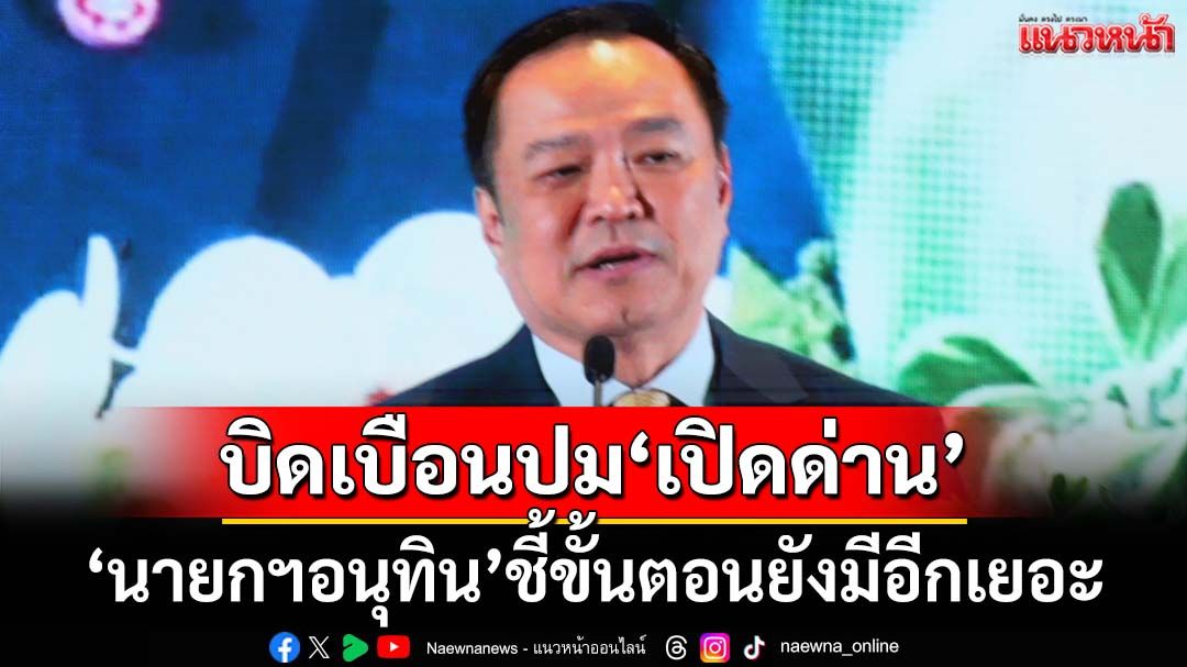 ‘นายกฯ’ชี้บิดเบือนปม‘เปิดด่าน’ชายแดนไทย-กัมพูชา ขั้นตอนยังมีอีกเยอะ