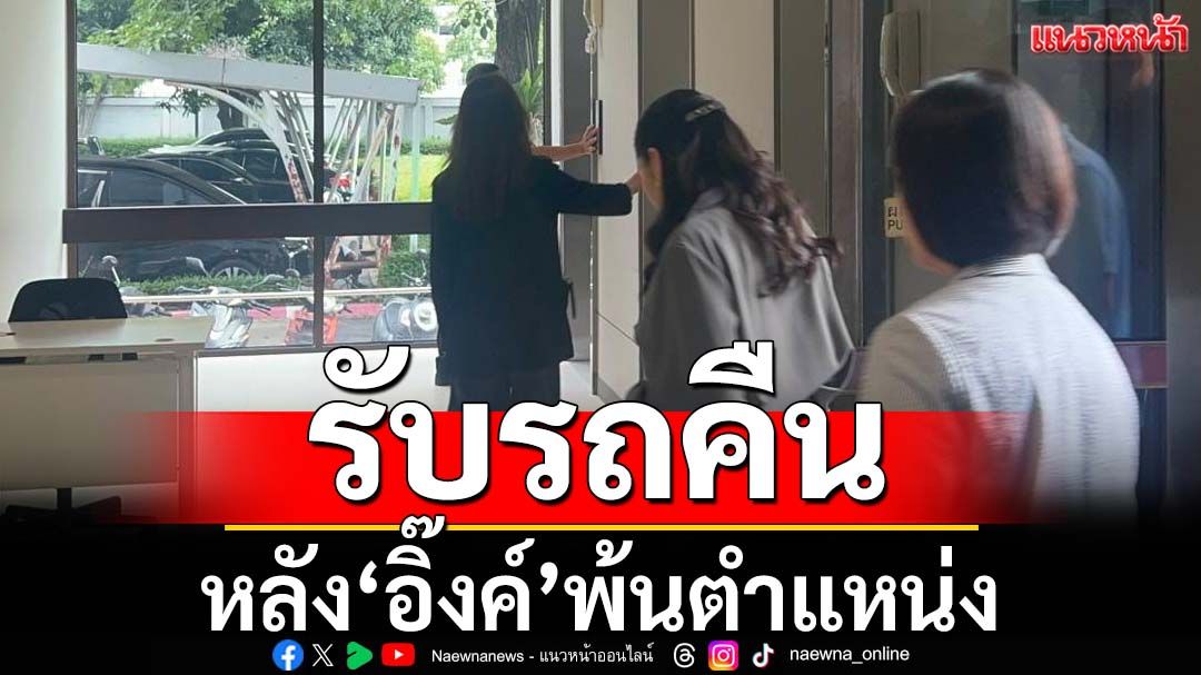 ‘อิ๊งค์’เข้าพรรคพรรคเพื่อไทย ฟากจนท.กองยานพาหนะ รับมอบรถคืน หลังพ้นตำแหน่ง