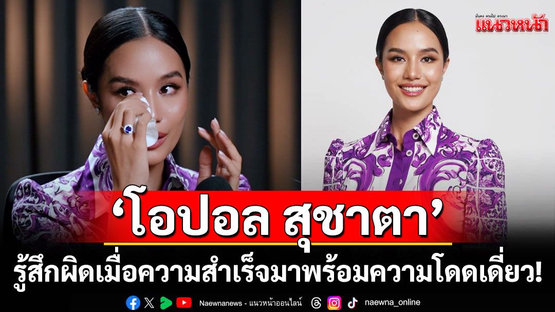 ‘โอปอล สุชาตา’ เปิดใจทั้งน้ำตา  รู้สึกผิดเมื่อความสำเร็จมาพร้อมกับการโดดเดี่ยว!