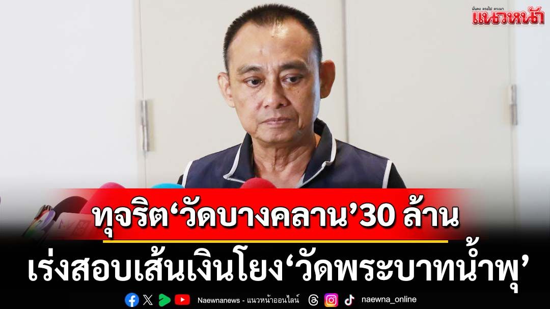 ‘บิ๊กเต่า’เร่งสอบ 100-200 เส้นเงินโยง‘วัดพระบาทน้ำพุ’-พบทุจริต‘วัดบางคลาน’30 ล้าน