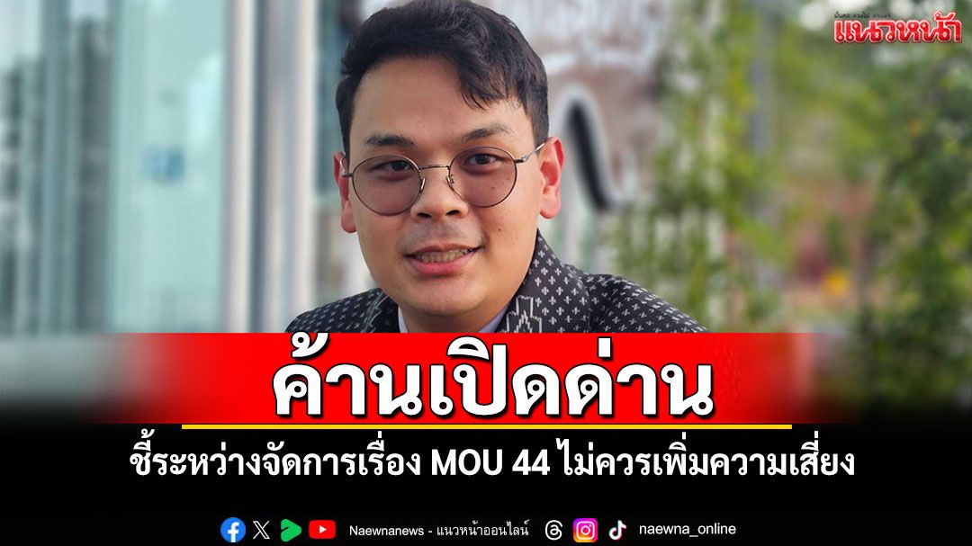 ‘ไชยชนก’ค้านเปิดด่าน ชี้ระหว่างจัดการเรื่อง MOU 44 ไม่ควรเพิ่มความเสี่ยง
