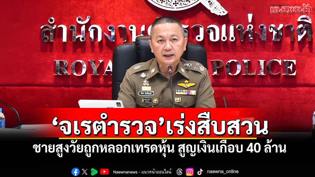 'จเรตำรวจ'เร่งสืบสวน ชายสูงวัยถูกหลอกเทรดหุ้น สูญเงินเกือบ 40 ล้าน