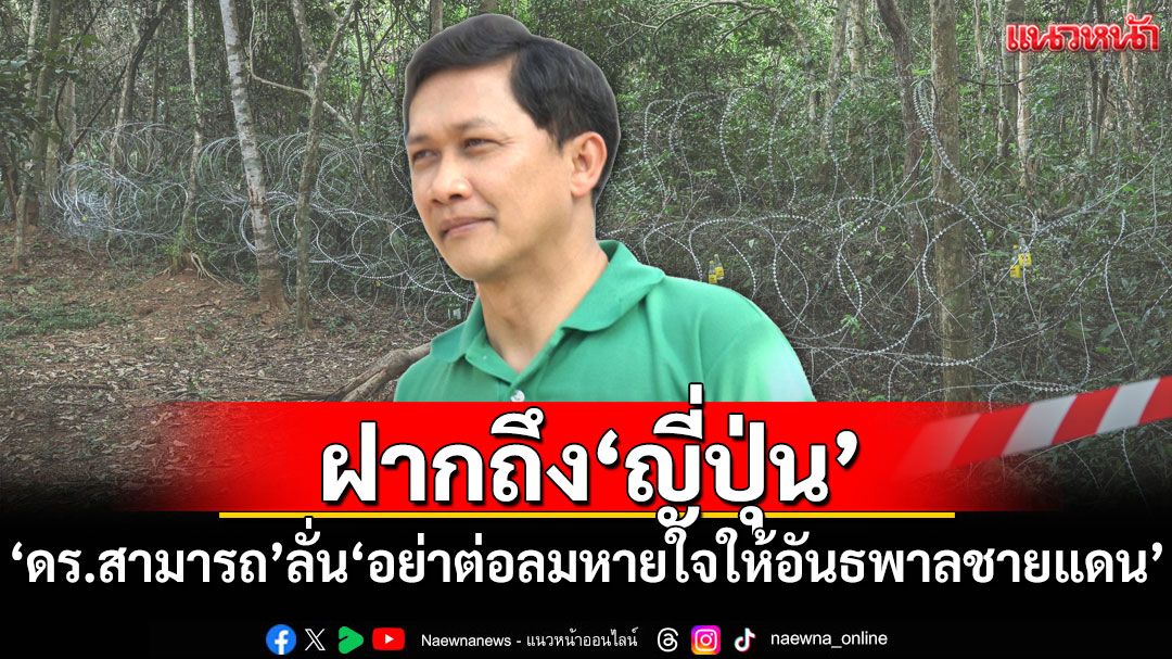'ดร.สามารถ'ฝากถึง'ญี่ปุ่น' ลั่น'อย่าต่อลมหายใจให้อันธพาลชายแดน'
