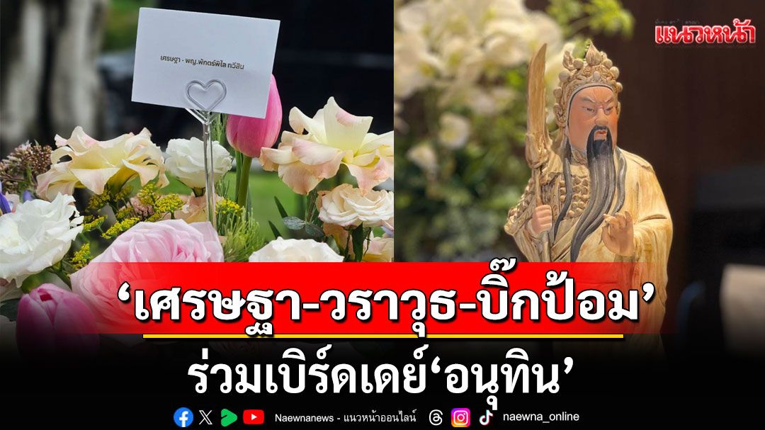 'เศรษฐา-วราวุธ'ส่งดอกไม้เบิร์ดเดย์'อนุทิน' ด้าน'บิ๊กป้อม'มอบรูปปั้น'เทพเจ้ากวนอู'