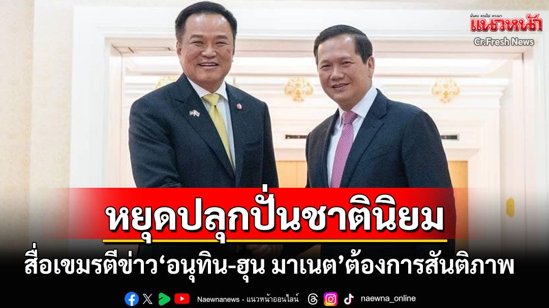 'สื่อเขมร'จี้หยุดปลุกปั่นชาตินิยม ชี้'อนุทิน-ฮุน มาเนต'เห็นตรงกันต้องการฟื้นฟูสันติภาพ