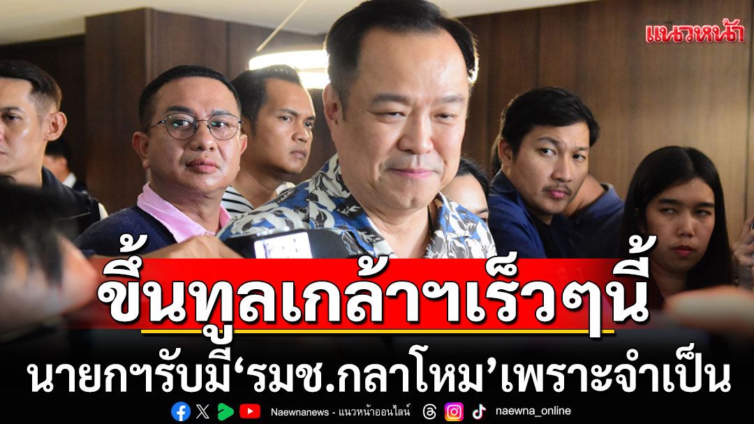 นายกฯเผยเร็วๆนี้ เตรียมนำรายชื่อ ครม. ขึ้นทูลเกล้าฯ รับมี'รมช.กลาโหม'เพราะจำเป็น
