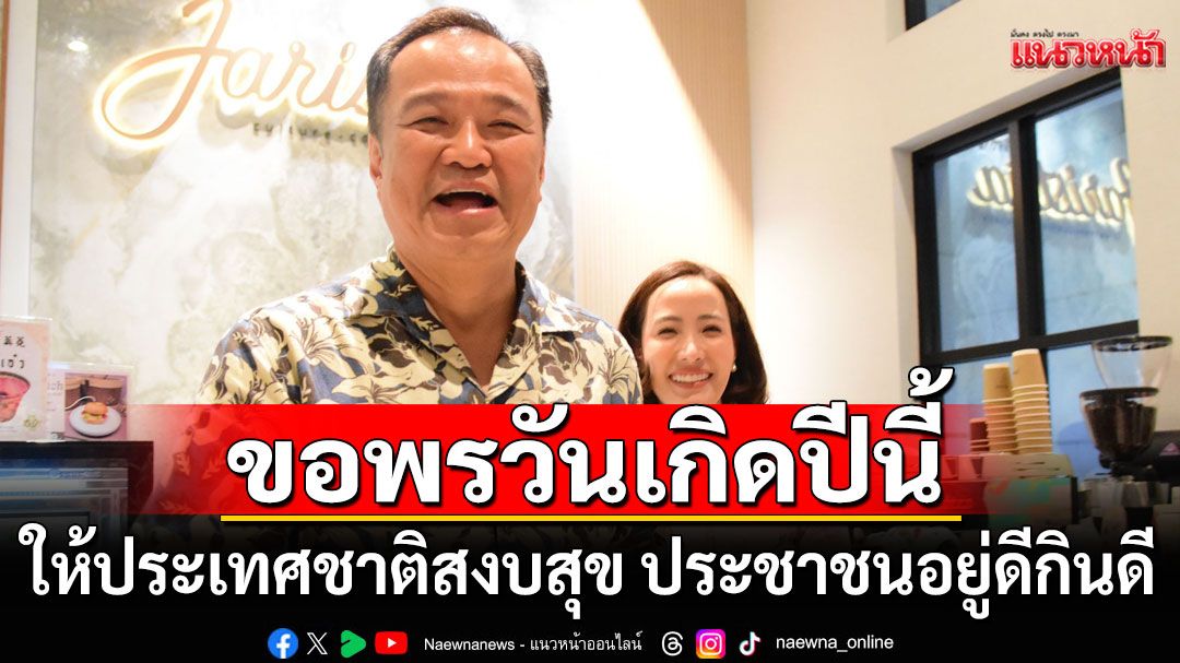 'นายกฯหนู' ขอพรวันเกิดปีนี้ ให้ประเทศชาติสงบสุข ประชาชนอยู่ดีกินดี