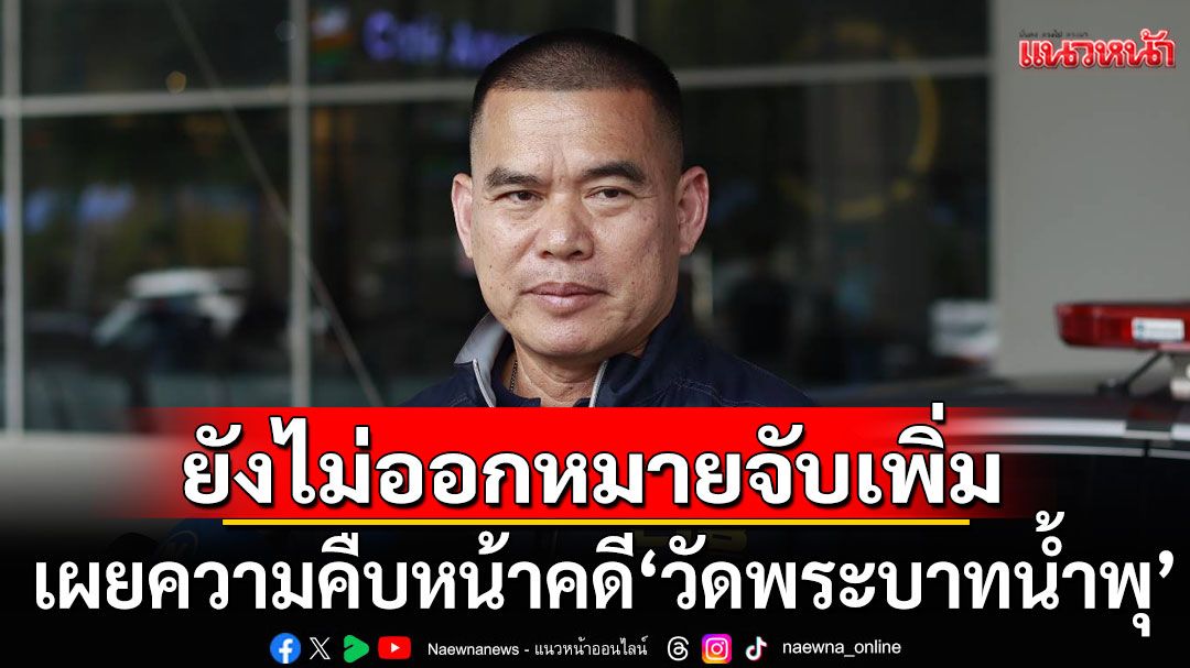 กองปราบฯ เผยความคืบหน้าคดี'วัดพระบาทน้ำพุ' ยันยังไม่มีการออกหมายจับเพิ่ม