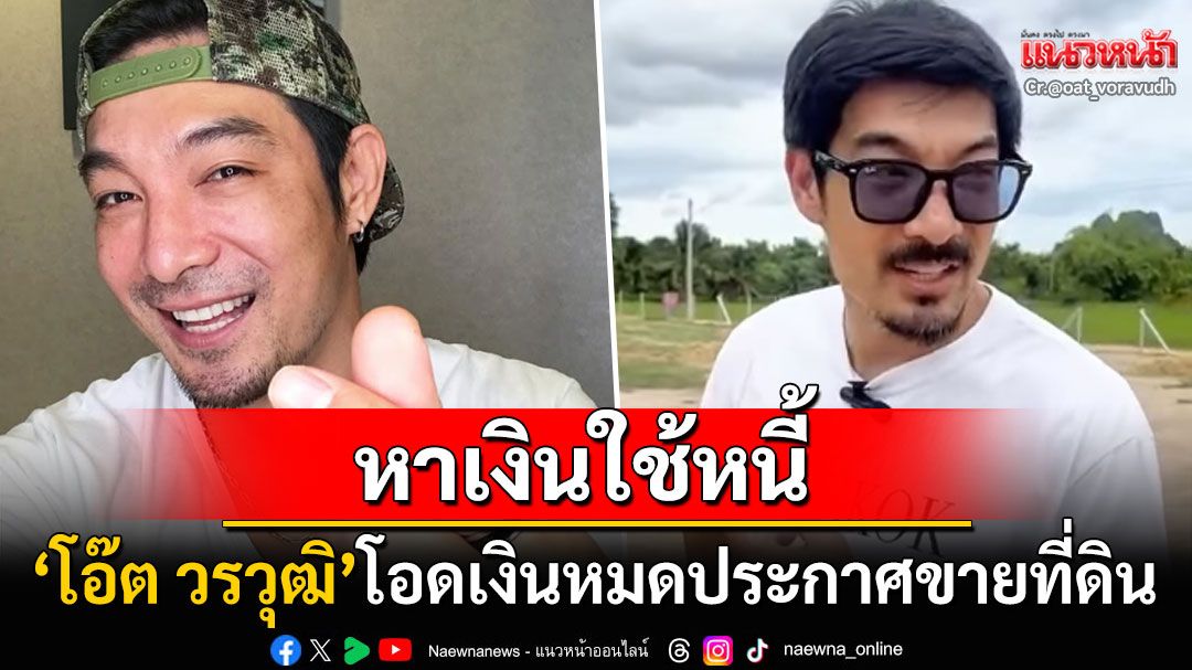ดาราดัง'โอ๊ต วรวุฒิ'พูดตรงๆหาเงินใช้หนี้ ประกาศขายที่ดิน3ไร่ที่ชะอำ