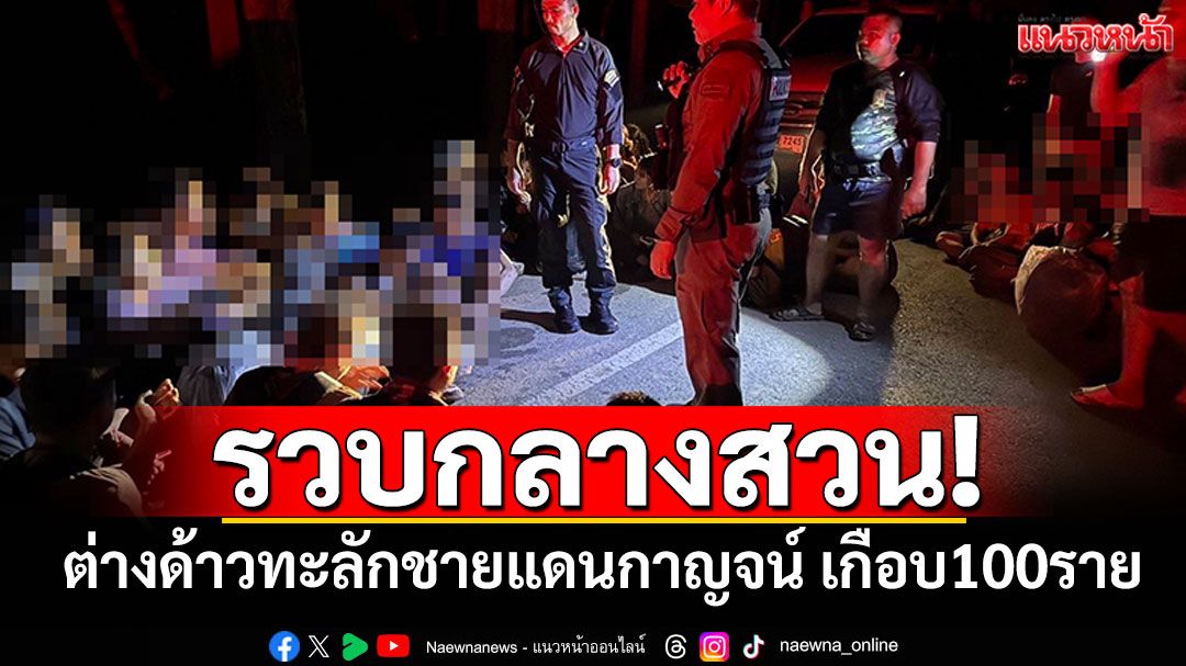 รวบกลางสวนส้มโอ! แรงงานเถื่อนทะลักชายแดนกาญจน์ เกือบ100ราย