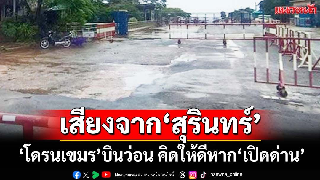 เสียงจากชายแดนสุรินทร์ ‘โดรนเขมร’ยังบินว่อน คิดให้ดีหากจะ‘เปิดด่าน’