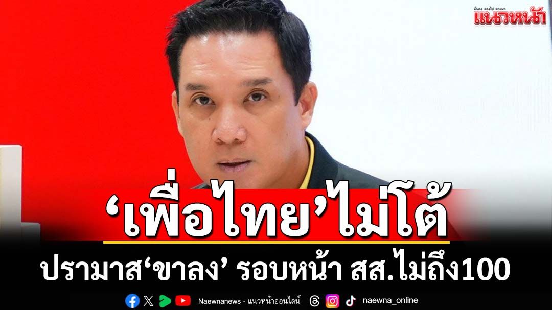 ‘เพื่อไทย’ไม่โต้ปรามาส‘ขาลง’ รอบหน้า สส.ไม่ถึง100เสียง