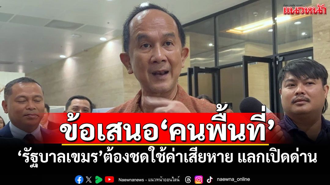 ข้อเสนอ‘คนพื้นที่’ ‘รัฐบาลเขมร’ต้องชดใช้ค่าเสียหาย แลกเปิดด่านไทย-กัมพูชา