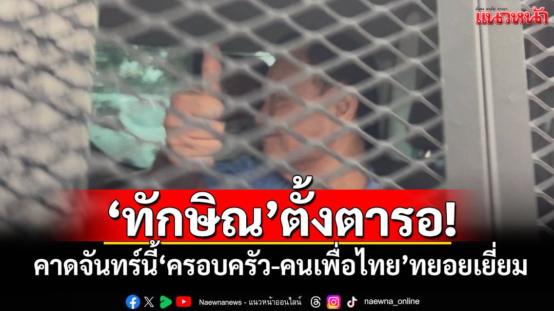 'ทักษิณ'ตั้งตารอ! คาดจันทร์นี้'ครอบครัว-คนเพื่อไทย'ทยอยเยี่ยม