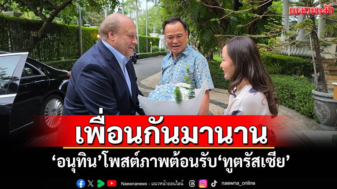เพื่อนกันมานาน! 'อนุทิน'โพสต์ภาพต้อนรับ'ทูตรัสเซีย' ก่อนนั่ง'นายกฯ'หนึ่งสัปดาห์