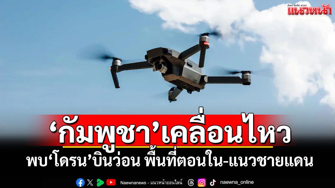 'กัมพูชา'เคลื่อนไหว! พบ'โดรน'บินว่อน พื้นที่ตอนใน-แนวชายแดน