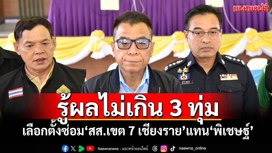 'แสวง'เผยรู้ผลไม่เกิน 3 ทุ่ม เลือกตั้งซ่อม'สส.เขต 7 เชียงราย'แทน'พิเชษฐ์'