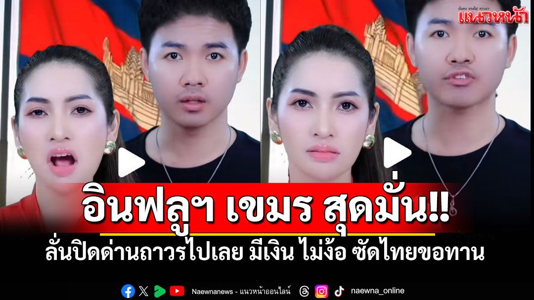 'อินฟลูฯ เขมร'สุดมั่น! ลั่นปิดด่านถาวรไปเลย มีเงิน ไม่ง้อสินค้าไทย ซัดประเทศขอทาน (มีคลิป)