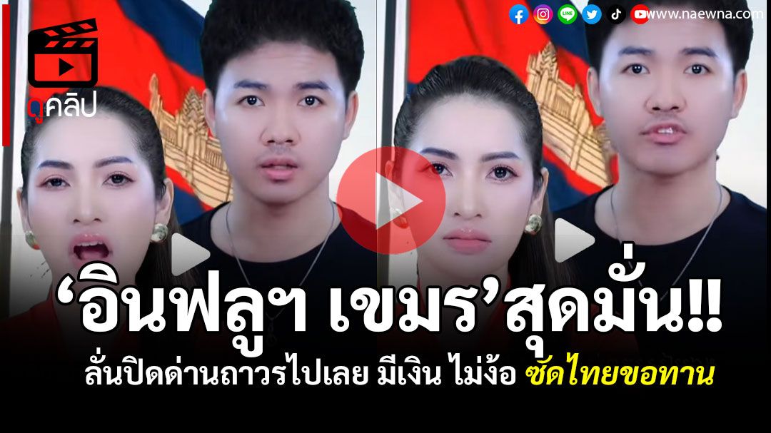 (คลิป) 'อินฟลูฯ เขมร'สุดมั่น! ลั่นปิดด่านถาวรไปเลย มีเงิน ไม่ง้อสินค้าไทย ซัดไทยขอทาน