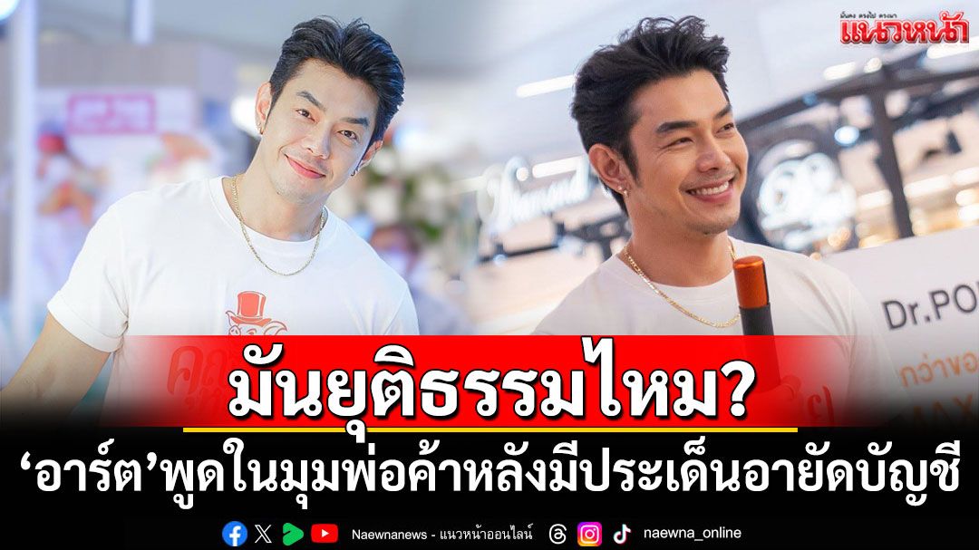 มันยุติธรรมไหม? 'อาร์ต พศุตม์'ขอพูดในมุมพ่อค้า หลังมีประเด็นอายัดบัญชี