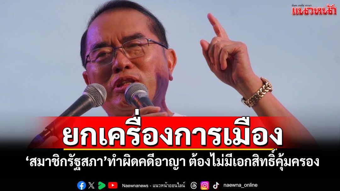 ยกเครื่องการเมือง! ‘สมาชิกรัฐสภา’ทำผิดคดีอาญา ต้องไม่มีเอกสิทธิ์คุ้มครอง