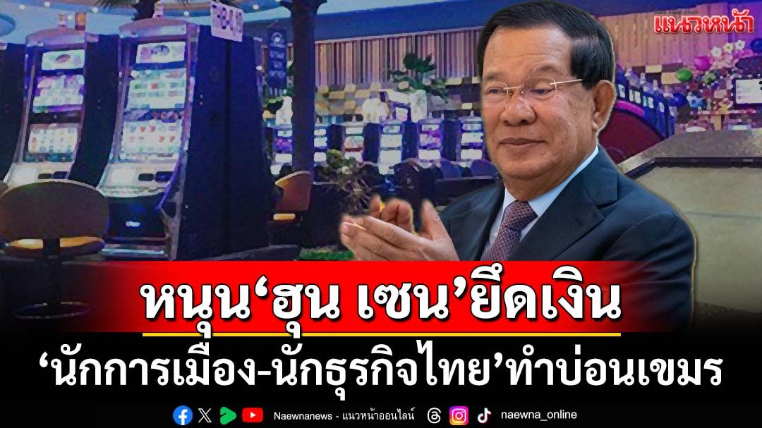 จัดเลย! หนุน‘ฮุน เซน’ยึดเงิน‘นักการเมือง-นักธุรกิจไทย’ทำบ่อนเขมร