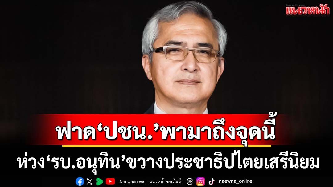 ‘ก่อแก้ว’ห่วง‘รบ.อนุทิน’ขวางประเทศสู่ประชาธิปไตยเสรีนิยม ตำหนิ‘ปชน.’พากันมาถึงจุดนี้