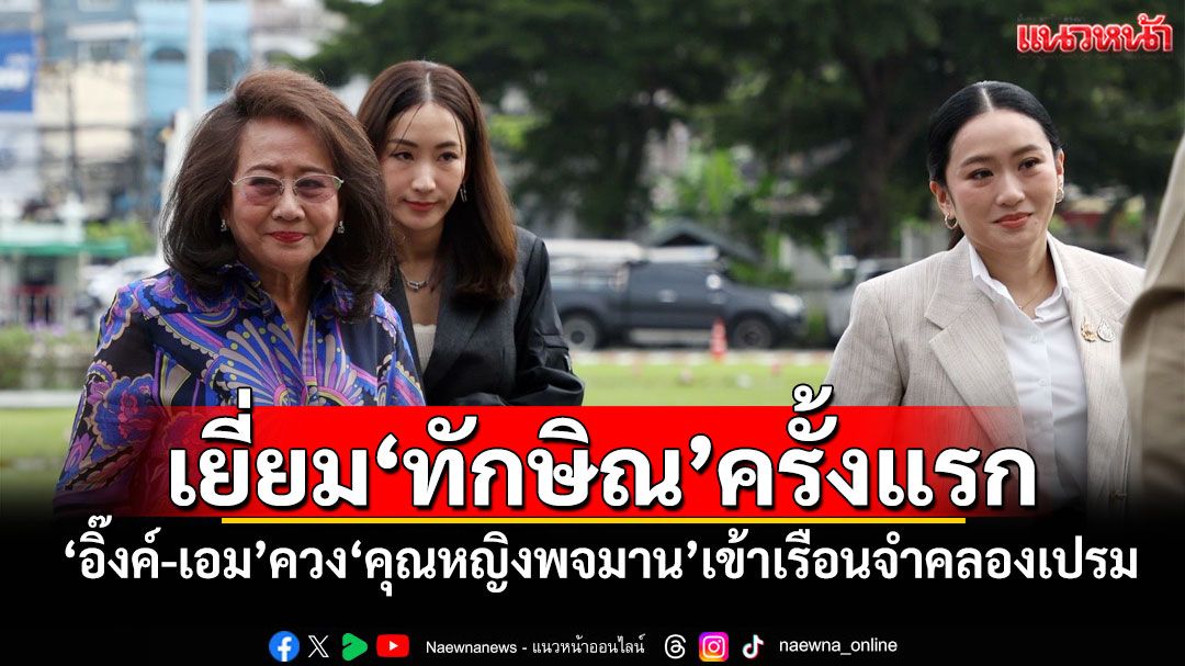 เยี่ยม‘ทักษิณ’ครั้งแรก ‘อิ๊งค์-เอม’ควง‘คุณหญิงพจมาน’เข้าเรือนจำคลองเปรม