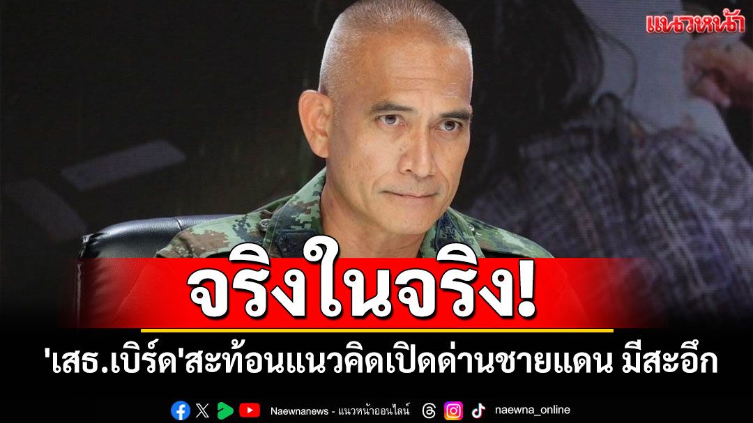 จริงในจริง! 'เสธ.เบิร์ด'สะท้อนแนวคิดเปิดด่านชายแดน มีสะอึก