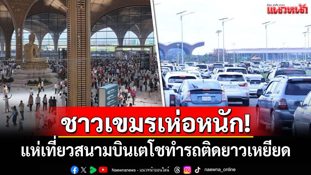 ชาวเขมรเห่อหนัก! แห่เที่ยวสนามบินเตโชทำรถติดยาวเหยียด