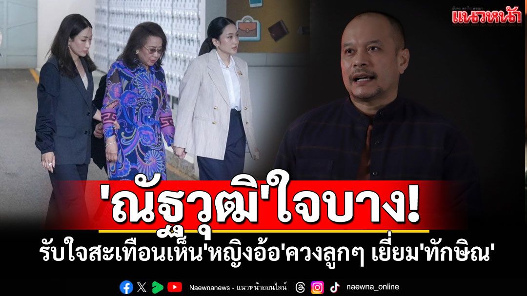 'ณัฐวุฒิ'ใจบาง! รับใจสะเทือนเห็น'หญิงอ้อ'ควงลูกๆ เยี่ยม'ทักษิณ'