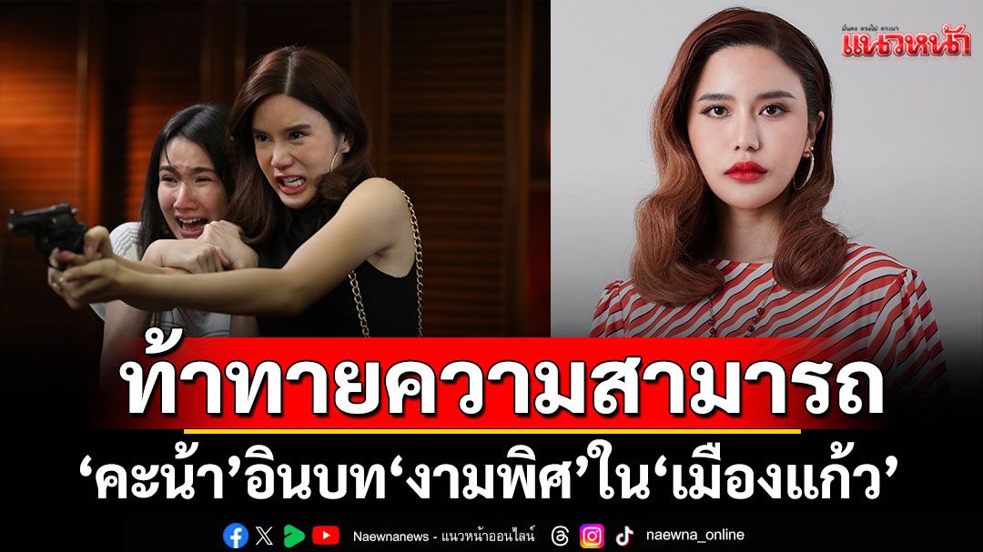 ‘คะน้า’ อินบท ‘งามพิศ’ใน ‘เมืองแก้ว’ท้าทายความสามารถ