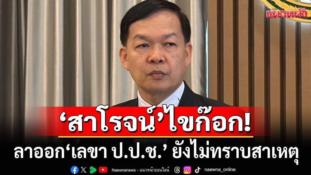 ด่วน! 'สาโรจน์'ไขก๊อกลาออก'เลขา ป.ป.ช.' ยังไม่ทราบสาเหตุ
